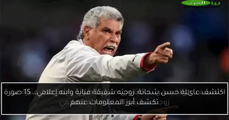اكتشف عائلة حسن شحاتة: زوجته شقيقة فنانة وابنه إعلامي.. 15 صورة تكشف أبرز المعلومات عنهم