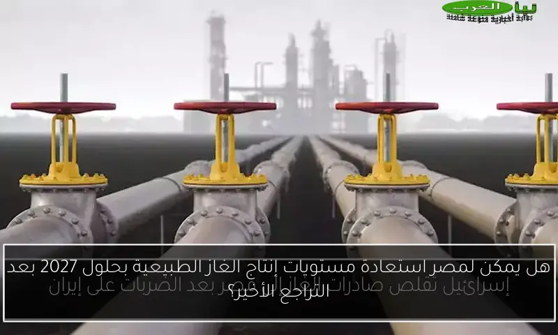 هل يمكن لمصر استعادة مستويات إنتاج الغاز الطبيعية بحلول 2027 بعد التراجع الأخير؟