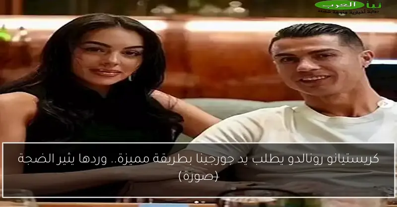 كريستيانو رونالدو يطلب يد جورجينا بطريقة مميزة.. وردها يثير الضجة (صورة)
