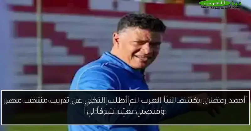 أحمد رمضان يكشف لنبأ العرب: لم أطلب التخلي عن تدريب منتخب مصر ومنصبي يعتبر شرفاً لي