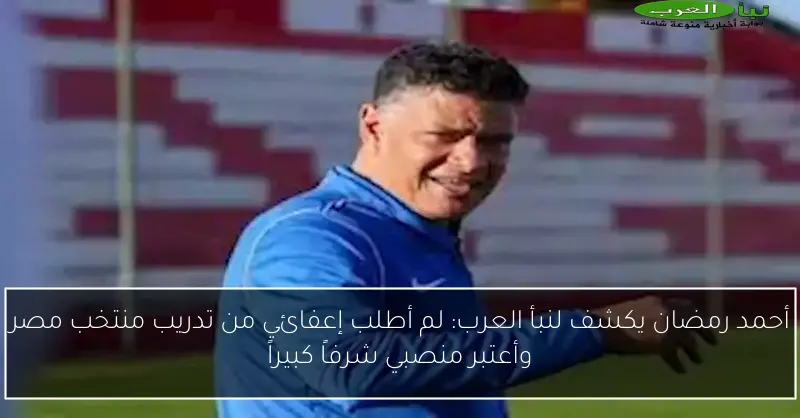 أحمد رمضان يكشف لنبأ العرب: لم أطلب إعفائي من تدريب منتخب مصر وأعتبر منصبي شرفاً كبيراً