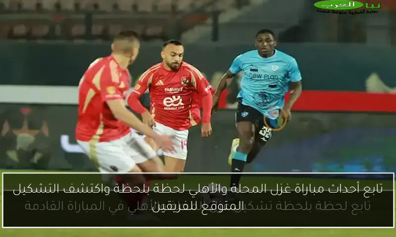 تابع أحداث مباراة غزل المحلة والأهلي لحظة بلحظة واكتشف التشكيل المتوقع للفريقين