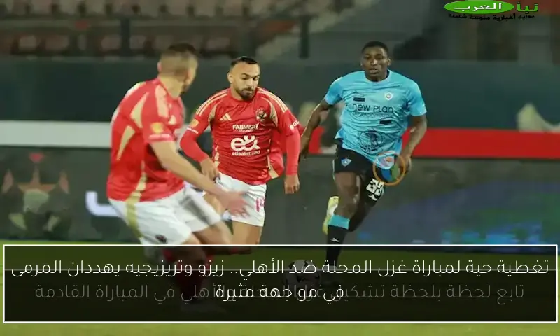 تغطية حية لمباراة غزل المحلة ضد الأهلي.. زيزو وتريزيجيه يهددان المرمى في مواجهة مثيرة