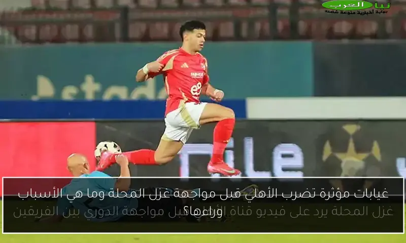 غيابات مؤثرة تضرب الأهلي قبل مواجهة غزل المحلة وما هي الأسباب وراءها؟