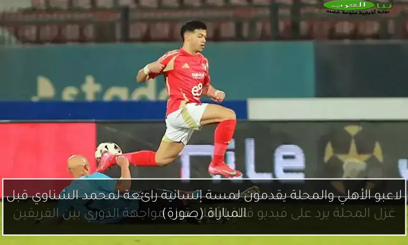 لاعبو الأهلي والمحلة يقدمون لمسة إنسانية رائعة لمحمد الشناوي قبل المباراة (صورة)