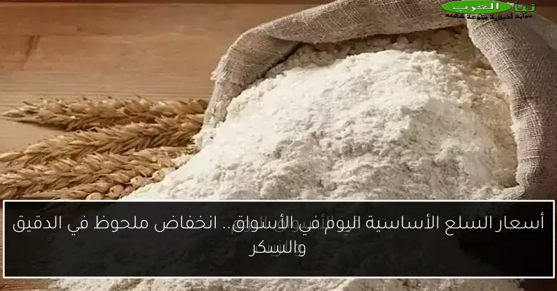 أسعار السلع الأساسية اليوم في الأسواق.. انخفاض ملحوظ في الدقيق والسكر