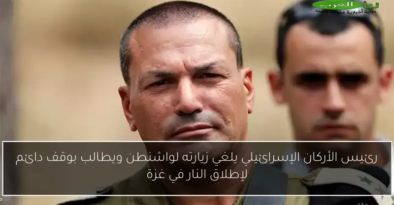 رئيس الأركان الإسرائيلي يلغي زيارته لواشنطن ويطالب بوقف دائم لإطلاق النار في غزة