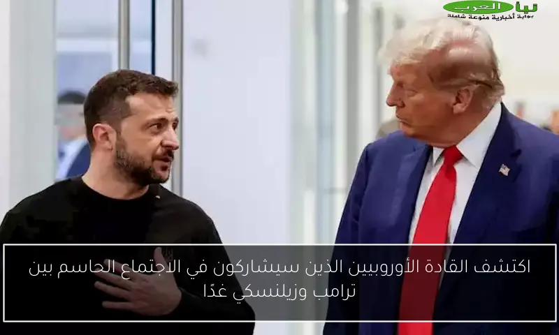 اكتشف القادة الأوروبيين الذين سيشاركون في الاجتماع الحاسم بين ترامب وزيلنسكي غدًا