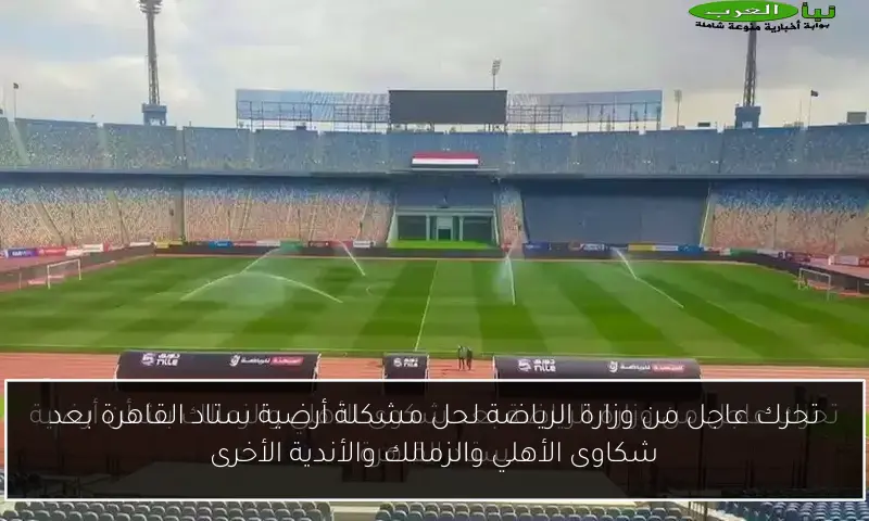 تحرك عاجل من وزارة الرياضة لحل مشكلة أرضية ستاد القاهرة بعد شكاوى الأهلي والزمالك والأندية الأخرى