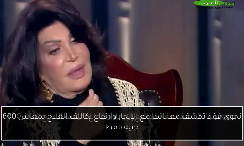 نجوى فؤاد تكشف معاناتها مع الإيجار وارتفاع تكاليف العلاج بمعاش 600 جنيه فقط
