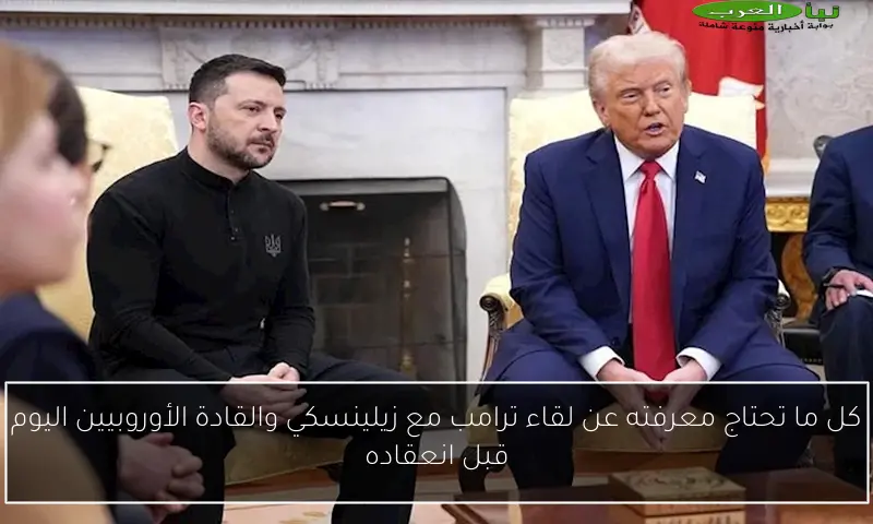 كل ما تحتاج معرفته عن لقاء ترامب مع زيلينسكي والقادة الأوروبيين اليوم قبل انعقاده