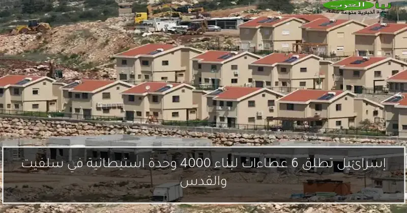إسرائيل تطلق 6 عطاءات لبناء 4000 وحدة استيطانية في سلفيت والقدس