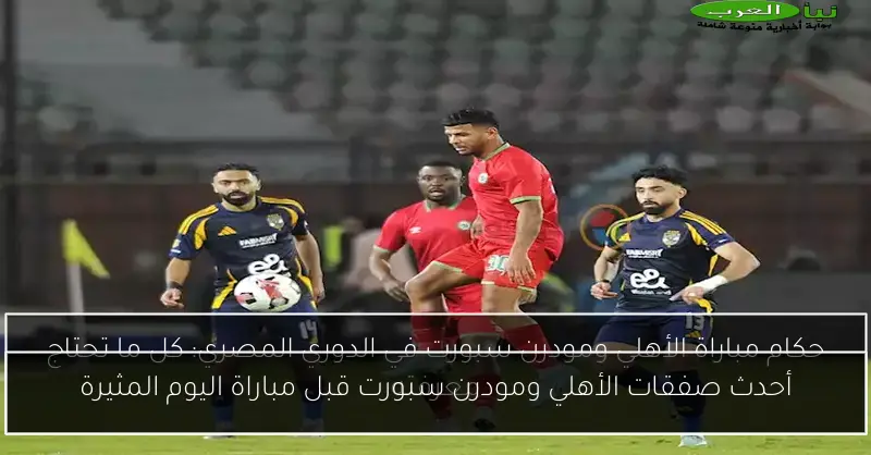 أحدث صفقات الأهلي ومودرن سبورت قبل مباراة اليوم المثيرة