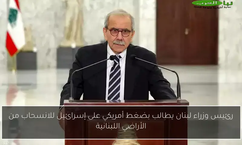 رئيس وزراء لبنان يطالب بضغط أمريكي على إسرائيل للانسحاب من الأراضي اللبنانية