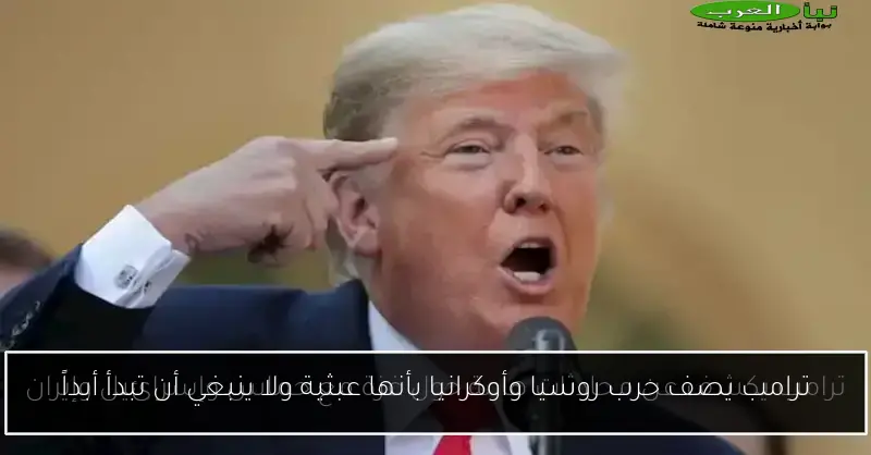 ترامب يصف حرب روسيا وأوكرانيا بأنها عبثية ولا ينبغي أن تبدأ أبداً