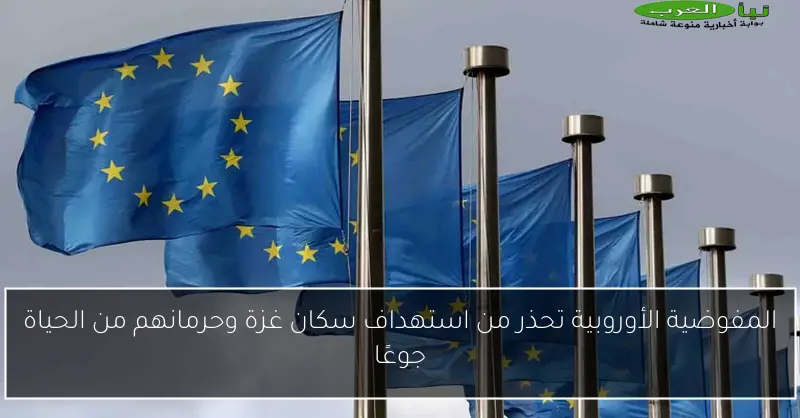 المفوضية الأوروبية تحذر من استهداف سكان غزة وحرمانهم من الحياة جوعًا