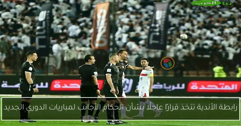 رابطة الأندية تتخذ قرارًا عاجلًا بشأن الحكام الأجانب لمباريات الدوري الجديد