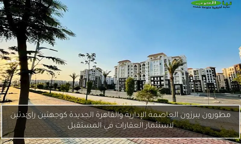 مطورون يبرزون العاصمة الإدارية والقاهرة الجديدة كوجهتين رائدتين لاستثمار العقارات في المستقبل