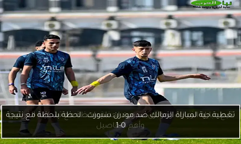 تغطية حية لمباراة الزمالك ضد مودرن سبورت.. لحظة بلحظة مع نتيجة 1-0