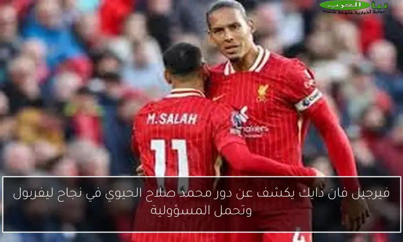 فيرجيل فان دايك يكشف عن دور محمد صلاح الحيوي في نجاح ليفربول وتحمل المسؤولية
