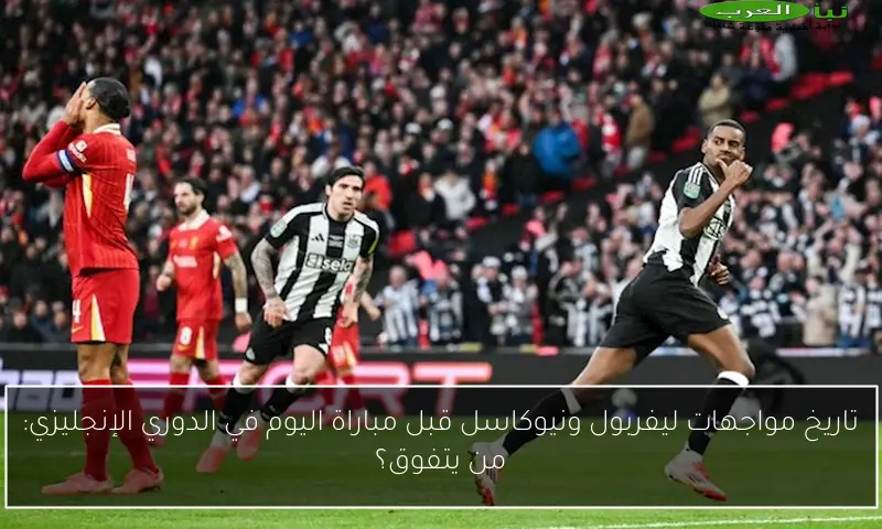 تاريخ مواجهات ليفربول ونيوكاسل قبل مباراة اليوم في الدوري الإنجليزي: من يتفوق؟