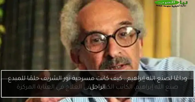 وداعًا لصنع الله إبراهيم.. كيف كانت مسرحية نور الشريف حلمًا للمبدع الراحل