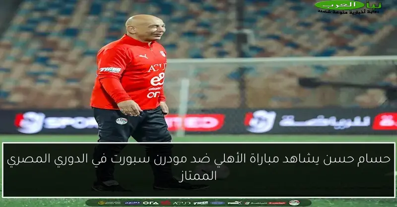 حسام حسن يشاهد مباراة الأهلي ضد مودرن سبورت في الدوري المصري الممتاز