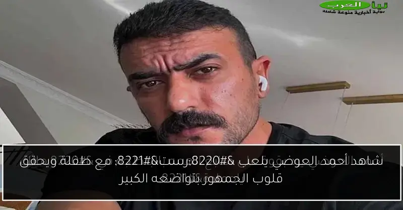 شاهد أحمد العوضي يلعب “رست” مع طفلة ويحقق قلوب الجمهور بتواضعه الكبير