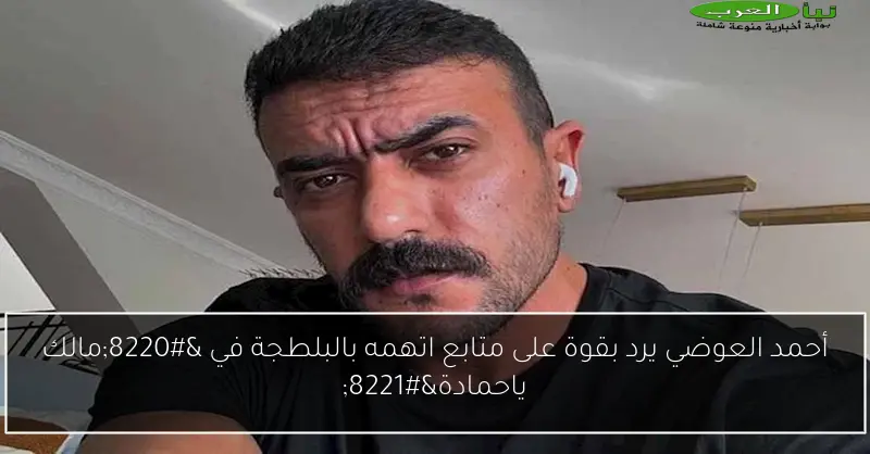 أحمد العوضي يرد بقوة على متابع اتهمه بالبلطجة في “مالك ياحمادة”