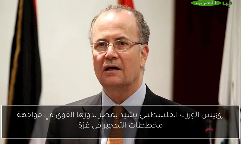 رئيس الوزراء الفلسطيني يشيد بمصر لدورها القوي في مواجهة مخططات التهجير في غزة