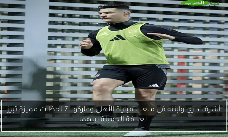 أشرف داري وابنته في ملعب مباراة الأهلي وفاركو.. 7 لحظات مميزة تبرز العلاقة الجميلة بينهما