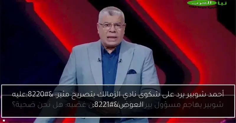 أحمد شوبير يرد على شكوى نادي الزمالك بتصريح مثير: “عليه العوض”