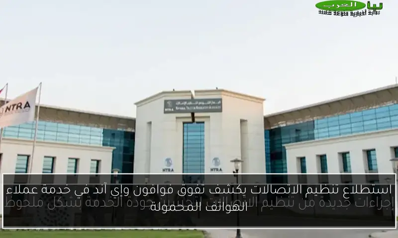 استطلاع تنظيم الاتصالات يكشف تفوق فوافون وإي آند في خدمة عملاء الهواتف المحمولة