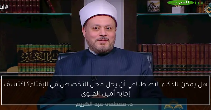 هل يمكن للذكاء الاصطناعي أن يحل محل التخصص في الإفتاء؟ اكتشف إجابة أمين الفتوى