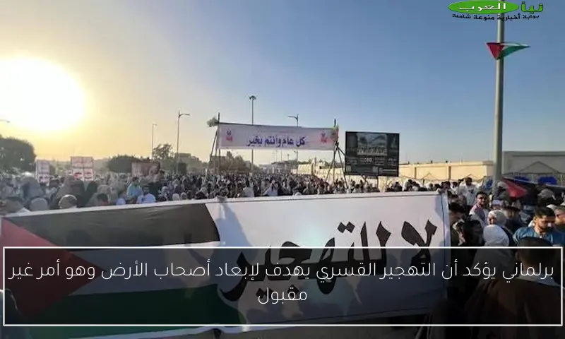 برلماني يؤكد أن التهجير القسري يهدف لإبعاد أصحاب الأرض وهو أمر غير مقبول