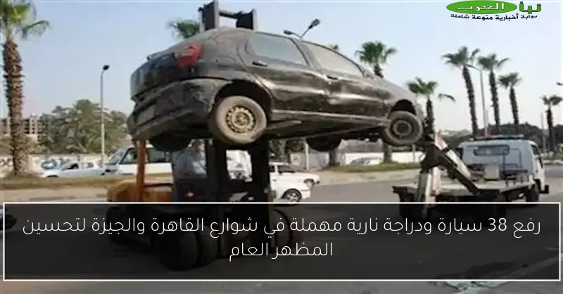 رفع 38 سيارة ودراجة نارية مهملة في شوارع القاهرة والجيزة لتحسين المظهر العام