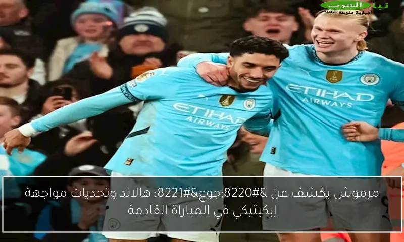 مرموش يكشف عن “جوع” هالاند وتحديات مواجهة إيكيتيكي في المباراة القادمة
