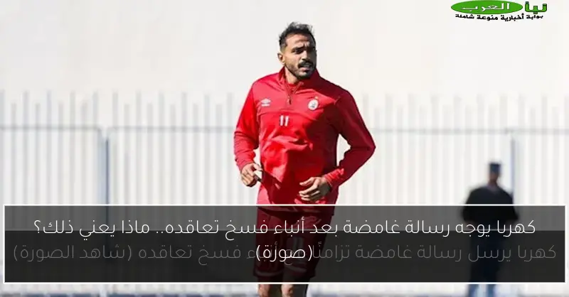 كهربا يوجه رسالة غامضة بعد أنباء فسخ تعاقده.. ماذا يعني ذلك؟ (صورة)