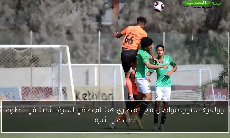 وولفرهامبتون يتواصل مع المصري هشام صفي للمرة الثانية في خطوة جديدة ومثيرة
