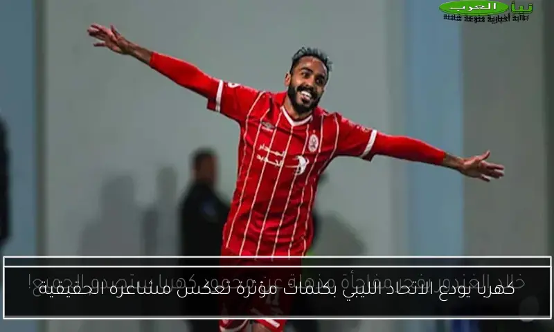 كهربا يودع الاتحاد الليبي بكلمات مؤثرة تعكس مشاعره الحقيقية