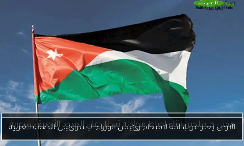 الأردن يعبر عن إدانته لاقتحام رئيس الوزراء الإسرائيلي للضفة الغربية