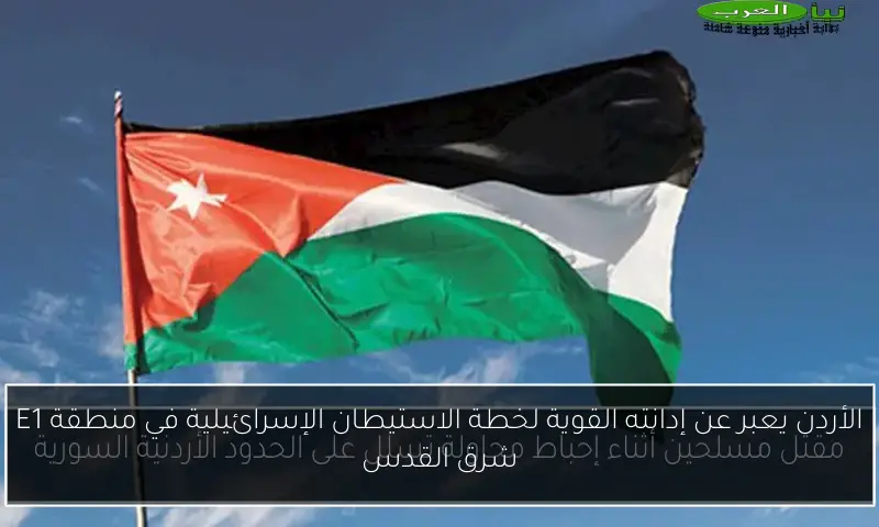 الأردن يعبر عن إدانته القوية لخطة الاستيطان الإسرائيلية في منطقة E1 شرق القدس