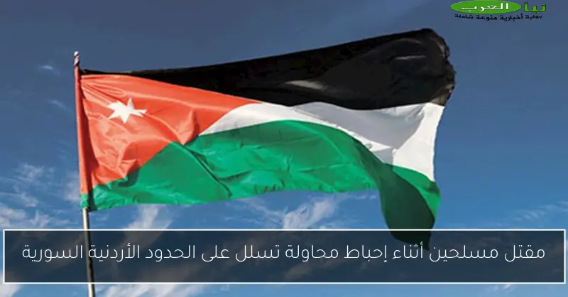 مقتل مسلحين أثناء إحباط محاولة تسلل على الحدود الأردنية السورية