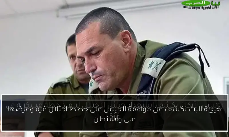 هيئة البث تكشف عن موافقة الجيش على خطط احتلال غزة وعرضها على واشنطن