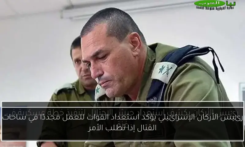 رئيس الأركان الإسرائيلي يؤكد استعداد القوات للعمل مجددًا في ساحات القتال إذا تطلب الأمر
