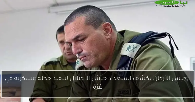 رئيس الأركان يكشف استعداد جيش الاحتلال لتنفيذ خطة عسكرية في غزة