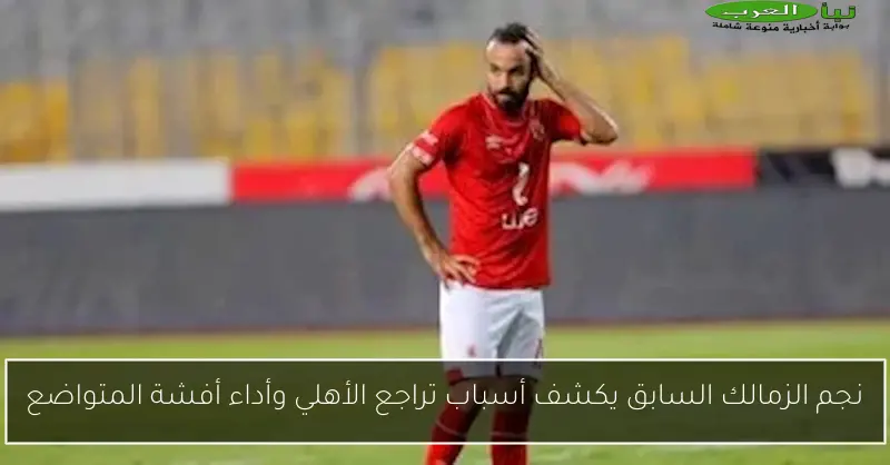 نجم الزمالك السابق يكشف أسباب تراجع الأهلي وأداء أفشة المتواضع