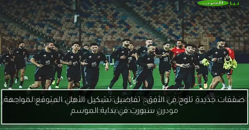 صفقات جديدة تلوح في الأفق.. تفاصيل تشكيل الأهلي المتوقع لمواجهة مودرن سبورت في بداية الموسم
