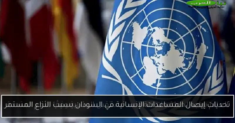 تحديات إيصال المساعدات الإنسانية في السودان بسبب النزاع المستمر
