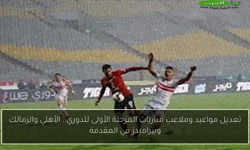 تعديل مواعيد وملاعب مباريات المرحلة الأولى للدوري.. الأهلي والزمالك وبيراميدز في المقدمة